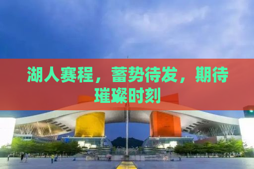 湖人赛程，蓄势待发，期待璀璨时刻