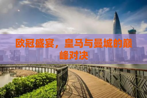 欧冠盛宴，皇马与曼城的巅峰对决