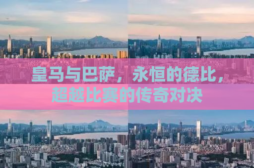 皇马与巴萨，永恒的德比，超越比赛的传奇对决