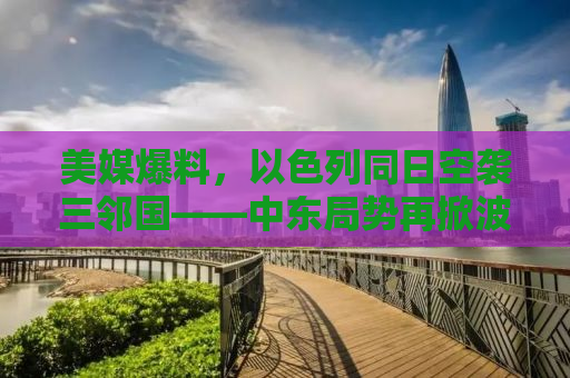 美媒爆料，以色列同日空袭三邻国——中东局势再掀波澜
