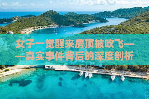 女子一觉醒来房顶被吹飞——真实事件背后的深度剖析