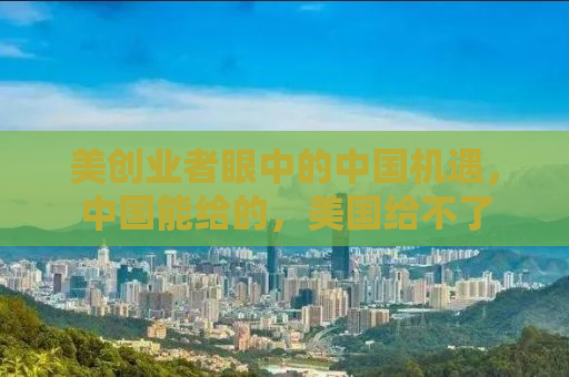 美创业者眼中的中国机遇，中国能给的，美国给不了