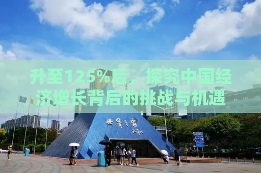 升至125%后，探究中国经济增长背后的挑战与机遇