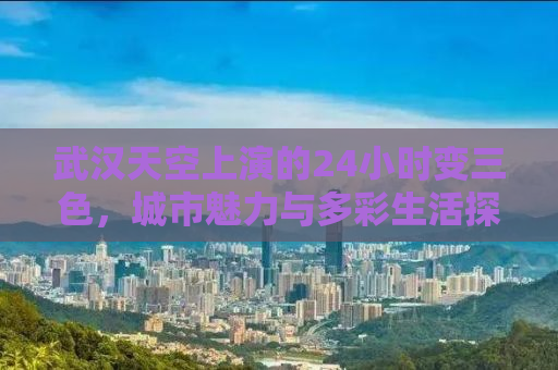 武汉天空上演的24小时变三色，城市魅力与多彩生活探寻
