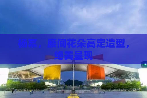 杨幂，腰间花朵高定造型，绝美呈现
