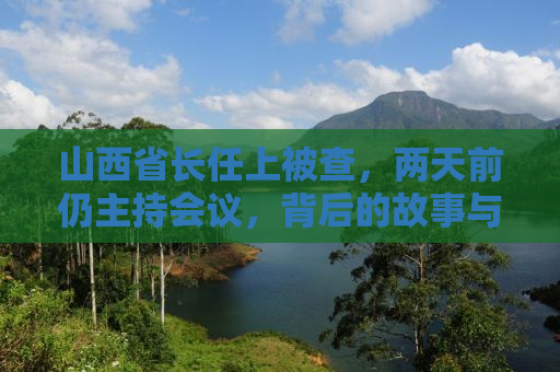 山西省长任上被查，两天前仍主持会议，背后的故事与反思