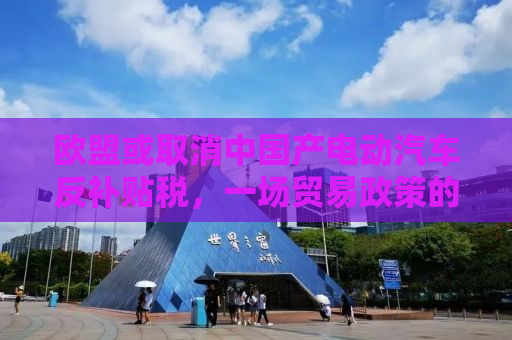 欧盟或取消中国产电动汽车反补贴税，一场贸易政策的博弈与机遇
