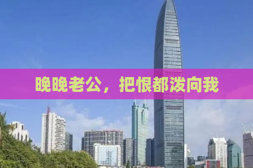 晚晚老公，把恨都泼向我