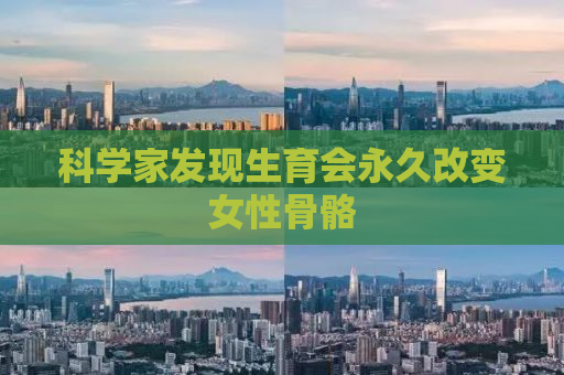 科学家发现生育会永久改变女性骨骼