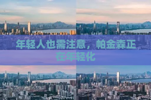 年轻人也需注意，帕金森正在年轻化