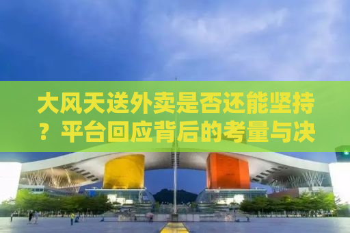 大风天送外卖是否还能坚持？平台回应背后的考量与决策逻辑