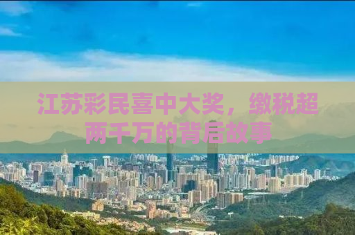 江苏彩民喜中大奖，缴税超两千万的背后故事