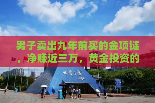 男子卖出九年前买的金项链，净赚近三万，黄金投资的智慧与运气