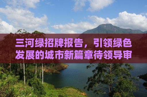 三河绿招牌报告，引领绿色发展的城市新篇章待领导审定后发布