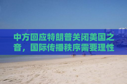 中方回应特朗普关闭美国之音，国际传播秩序需要理性对话与尊重共识