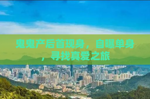 鬼鬼产后首现身，自曝单身，寻找真爱之旅