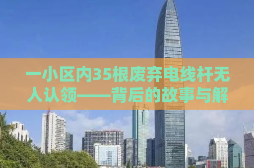 一小区内35根废弃电线杆无人认领——背后的故事与解决之道