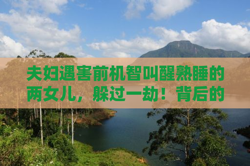 夫妇遇害前机智叫醒熟睡的两女儿，躲过一劫！背后的故事令人深思