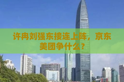 许冉刘强东接连上阵，京东美团争什么？