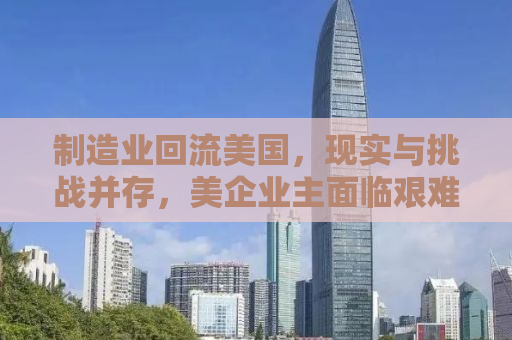 制造业回流美国，现实与挑战并存，美企业主面临艰难抉择