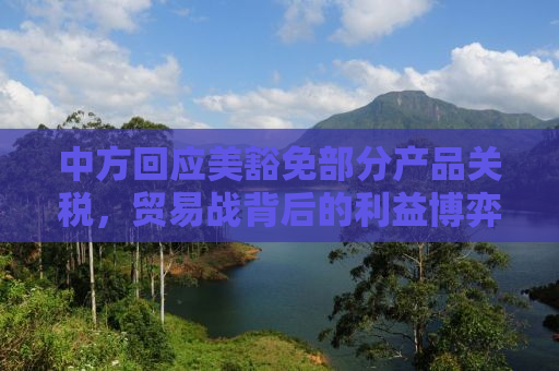中方回应美豁免部分产品关税，贸易战背后的利益博弈与经济格局重塑