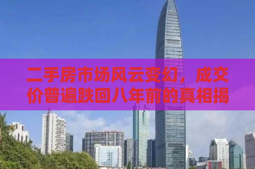 二手房市场风云变幻，成交价普遍跌回八年前的真相揭秘