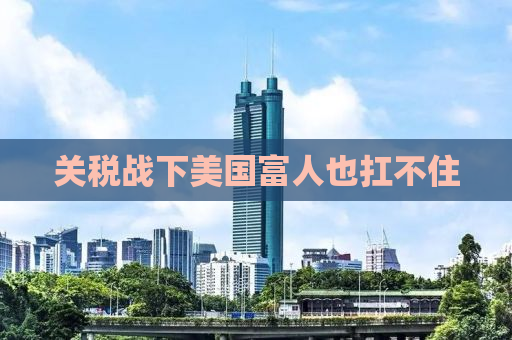 关税战下美国富人也扛不住