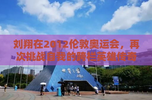 刘翔在2012伦敦奥运会，再次挑战自我的跨栏英雄传奇