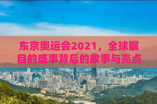 东京奥运会2021，全球瞩目的盛事背后的故事与亮点