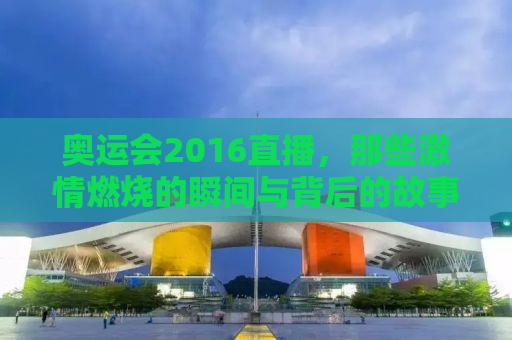 奥运会2016直播，那些激情燃烧的瞬间与背后的故事