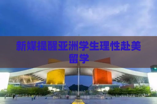 新媒提醒亚洲学生理性赴美留学