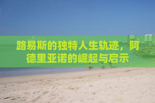 路易斯的独特人生轨迹，阿德里亚诺的崛起与启示