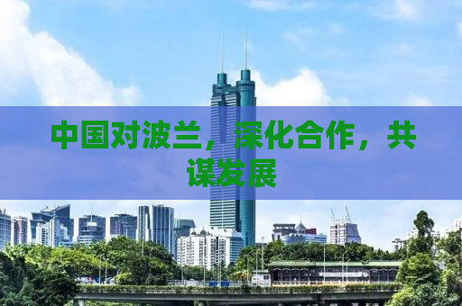 中国对波兰，深化合作，共谋发展