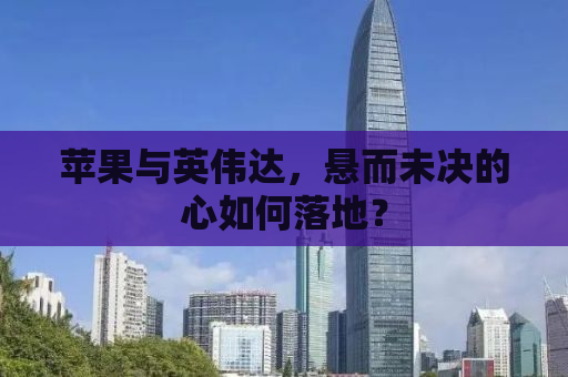 苹果与英伟达，悬而未决的心如何落地？