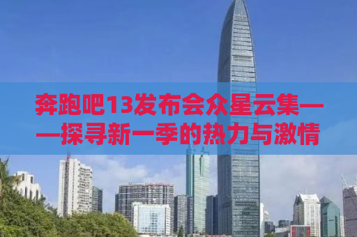 奔跑吧13发布会众星云集——探寻新一季的热力与激情