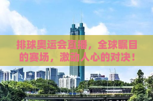 排球奥运会直播，全球瞩目的赛场，激动人心的对决！