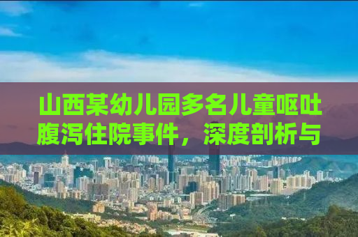 山西某幼儿园多名儿童呕吐腹泻住院事件，深度剖析与反思