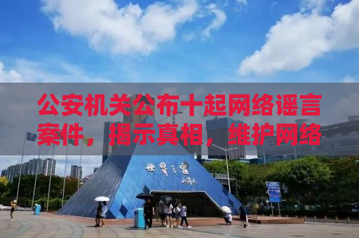 公安机关公布十起网络谣言案件，揭示真相，维护网络秩序
