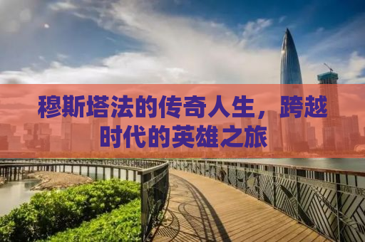 穆斯塔法的传奇人生，跨越时代的英雄之旅