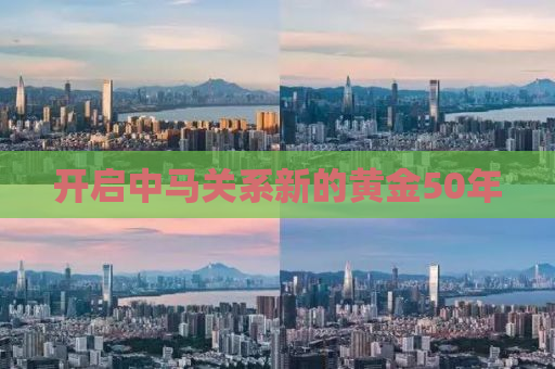 开启中马关系新的黄金50年