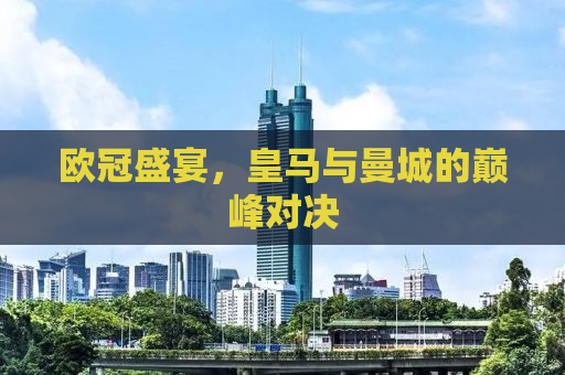 欧冠盛宴，皇马与曼城的巅峰对决