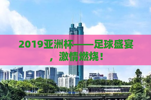 2019亚洲杯——足球盛宴，激情燃烧！
