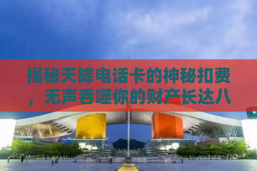揭秘天降电话卡的神秘扣费，无声吞噬你的财产长达八年