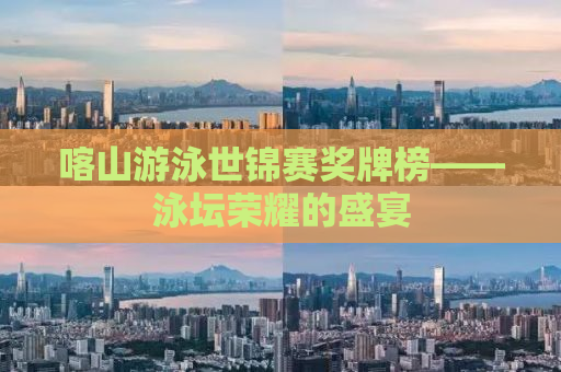 喀山游泳世锦赛奖牌榜——泳坛荣耀的盛宴