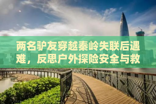 两名驴友穿越秦岭失联后遇难，反思户外探险安全与救援体系