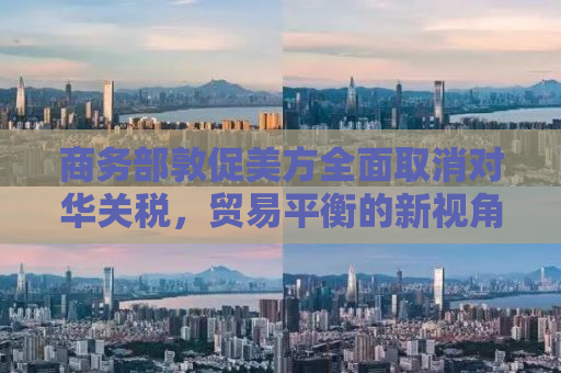 商务部敦促美方全面取消对华关税，贸易平衡的新视角与共赢之路