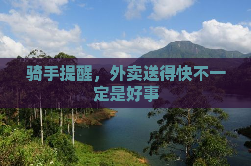 骑手提醒，外卖送得快不一定是好事