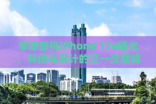 苹果新机iPhone 17e曝光，科技与设计的又一次巅峰融合