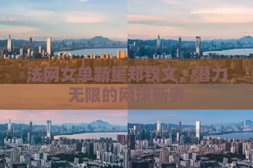 法网女单新星郑钦文，潜力无限的网球新贵