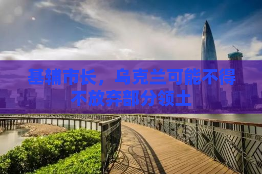 基辅市长，乌克兰可能不得不放弃部分领土